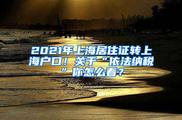 2021年上海居住证转上海户口！关于“依法纳税”你怎么看？