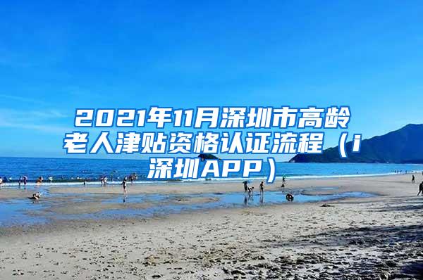 2021年11月深圳市高龄老人津贴资格认证流程（i深圳APP）