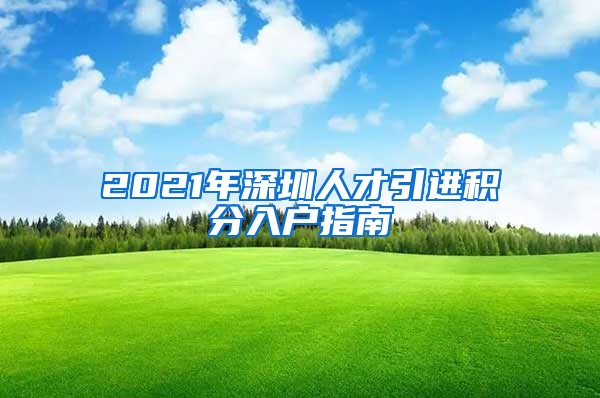 2021年深圳人才引进积分入户指南