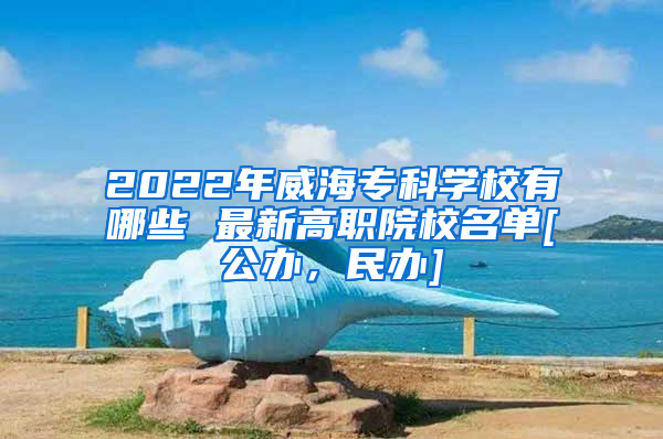 2022年威海专科学校有哪些 最新高职院校名单[公办，民办]