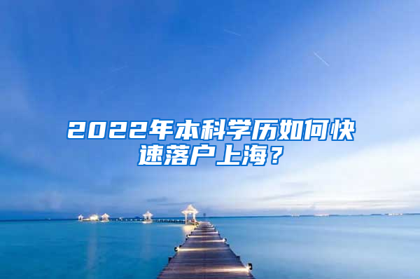 2022年本科学历如何快速落户上海？