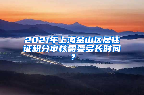 2021年上海金山区居住证积分审核需要多长时间？