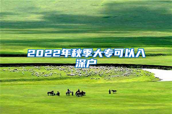 2022年秋季大专可以入深户