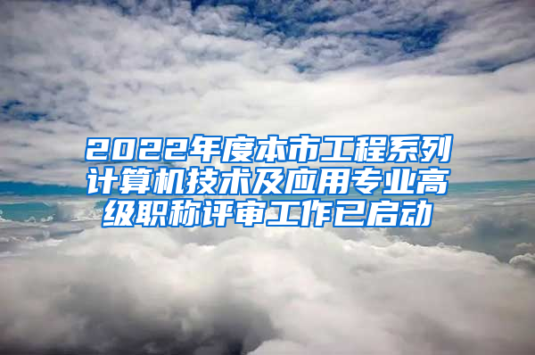 2022年度本市工程系列计算机技术及应用专业高级职称评审工作已启动