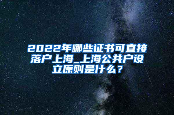 2022年哪些证书可直接落户上海_上海公共户设立原则是什么？