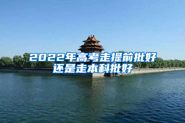 2022年高考走提前批好还是走本科批好