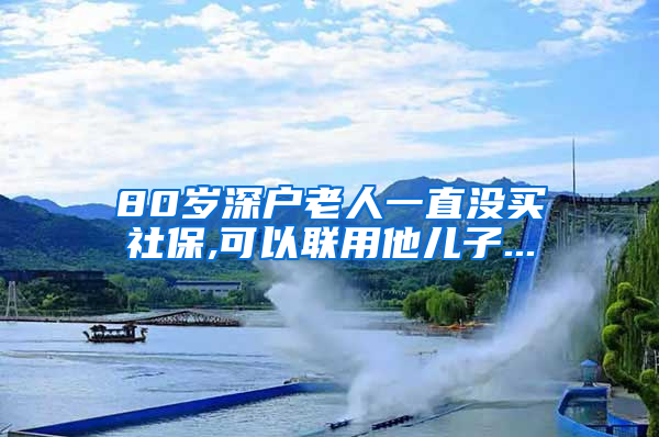 80岁深户老人一直没买社保,可以联用他儿子...