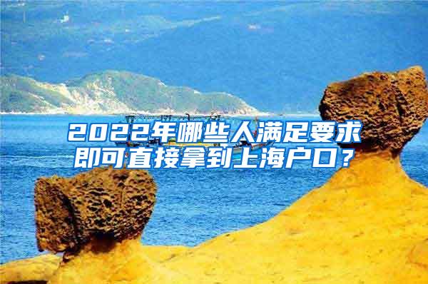 2022年哪些人满足要求即可直接拿到上海户口？