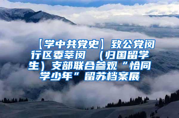 【学中共党史】致公党闵行区委莘闵 （归国留学生）支部联合参观“恰同学少年”留苏档案展