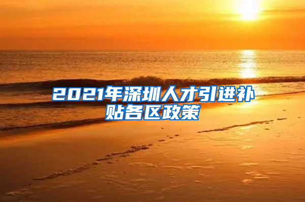 2021年深圳人才引进补贴各区政策