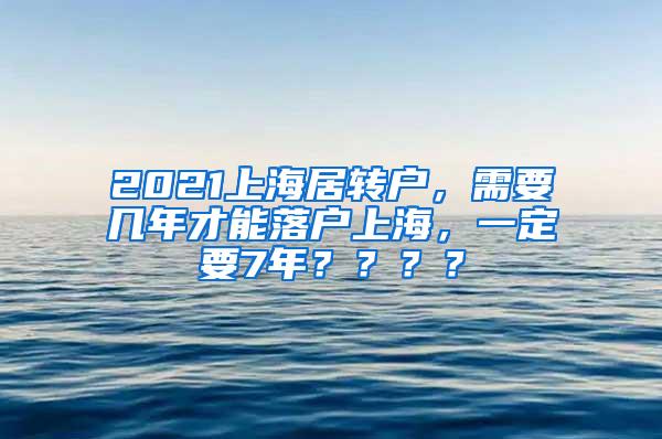 2021上海居转户，需要几年才能落户上海，一定要7年？？？？