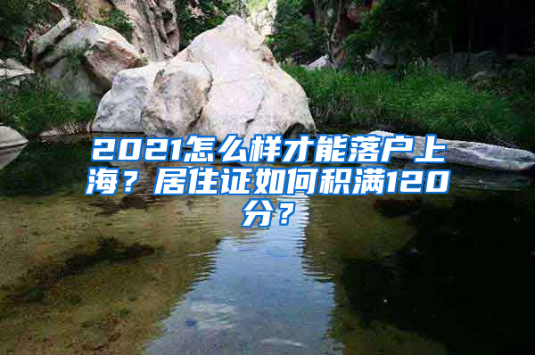 2021怎么样才能落户上海？居住证如何积满120分？