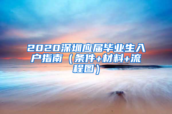 2020深圳应届毕业生入户指南（条件+材料+流程图）