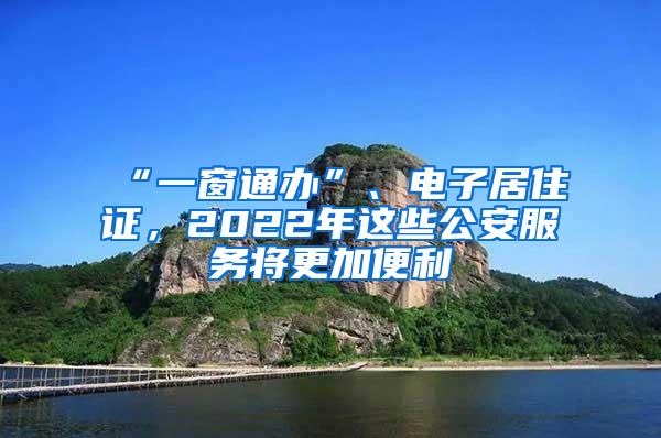 “一窗通办”、电子居住证，2022年这些公安服务将更加便利