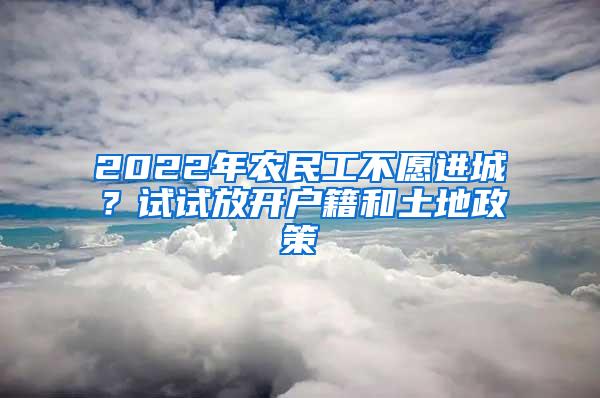 2022年农民工不愿进城？试试放开户籍和土地政策