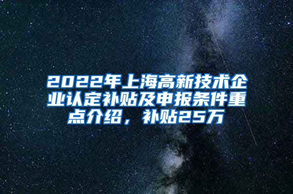 2022年上海高新技术企业认定补贴及申报条件重点介绍，补贴25万