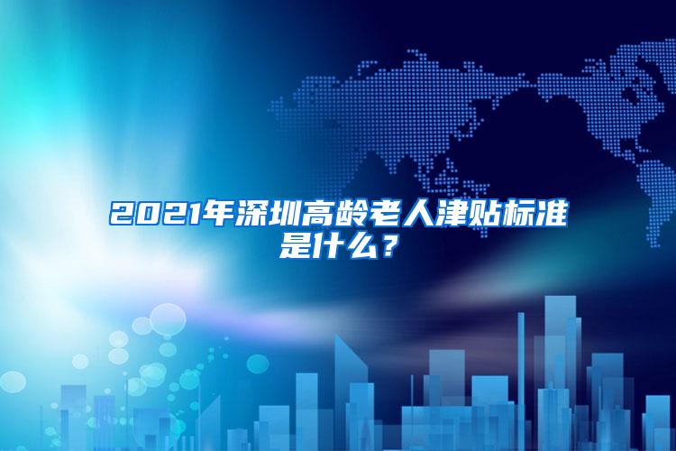 2021年深圳高龄老人津贴标准是什么？