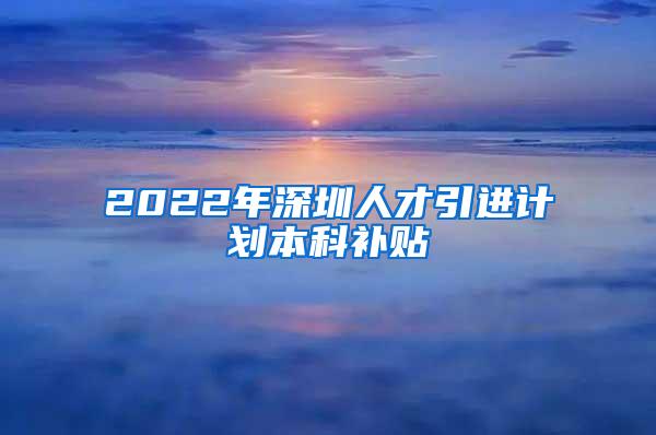 2022年深圳人才引进计划本科补贴