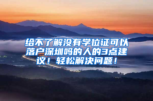 给不了解没有学位证可以落户深圳吗的人的3点建议！轻松解决问题！