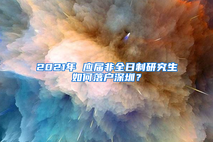 2021年 应届非全日制研究生如何落户深圳？