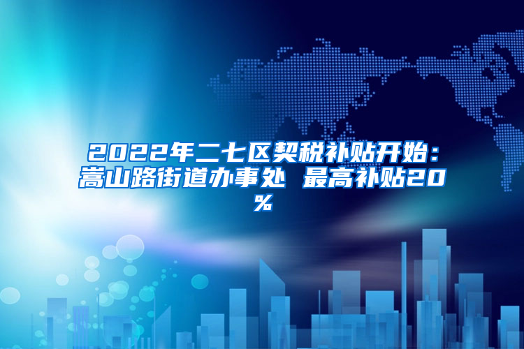 2022年二七区契税补贴开始：嵩山路街道办事处 最高补贴20%