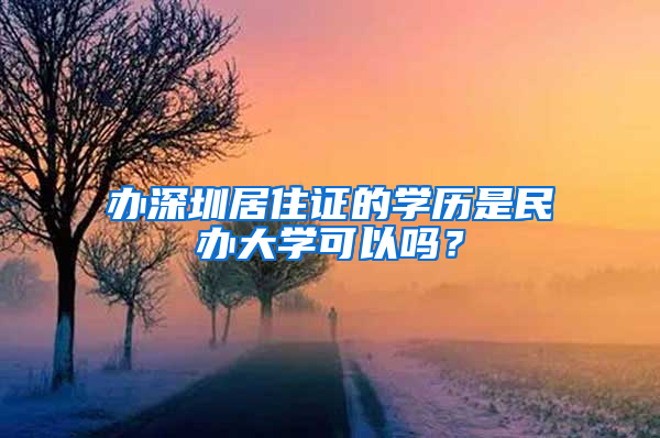 办深圳居住证的学历是民办大学可以吗？