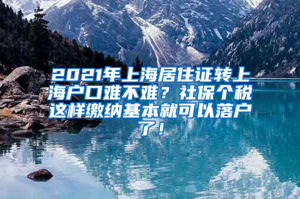 2021年上海居住证转上海户口难不难？社保个税这样缴纳基本就可以落户了！