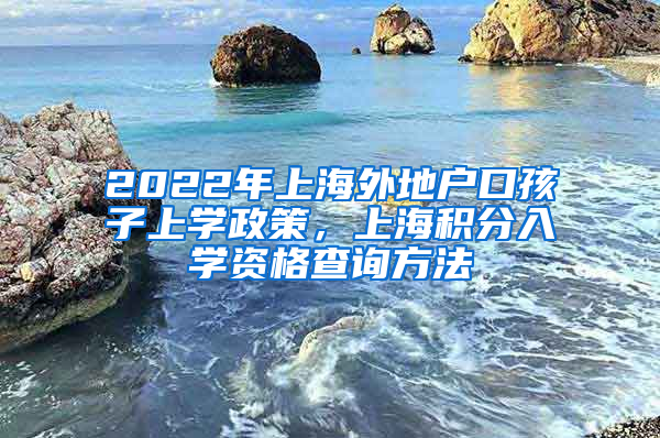 2022年上海外地户口孩子上学政策，上海积分入学资格查询方法