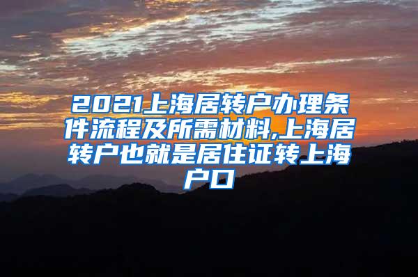 2021上海居转户办理条件流程及所需材料,上海居转户也就是居住证转上海户口