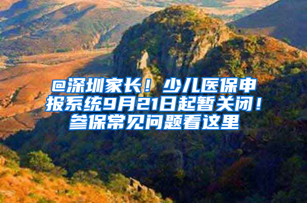 @深圳家长！少儿医保申报系统9月21日起暂关闭！参保常见问题看这里