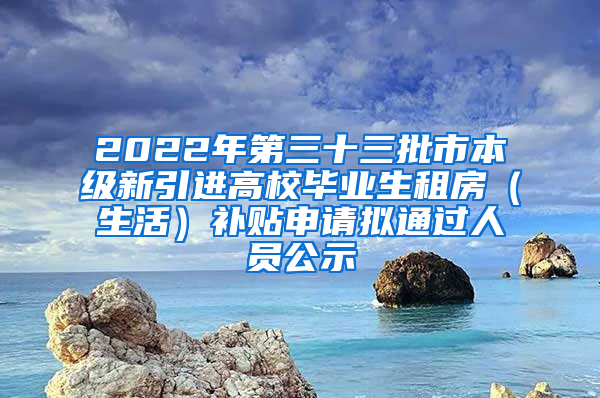 2022年第三十三批市本级新引进高校毕业生租房（生活）补贴申请拟通过人员公示