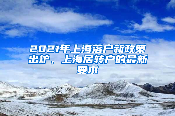 2021年上海落户新政策出炉，上海居转户的最新要求