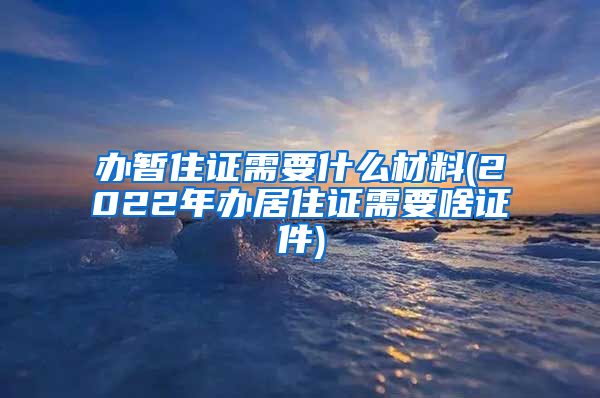 办暂住证需要什么材料(2022年办居住证需要啥证件)