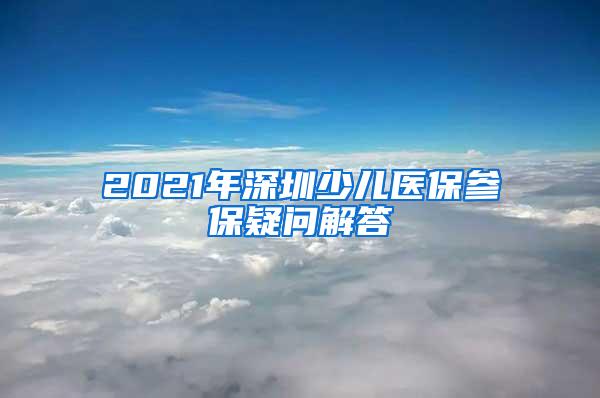 2021年深圳少儿医保参保疑问解答