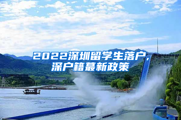 2022深圳留学生落户,深户籍蕞新政策