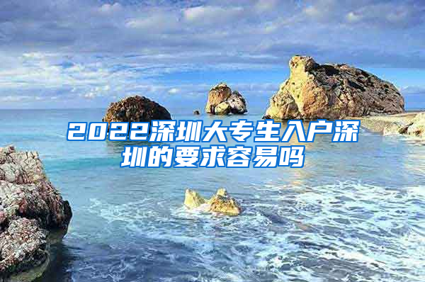 2022深圳大专生入户深圳的要求容易吗