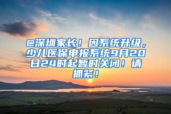 @深圳家长！因系统升级，少儿医保申报系统9月20日24时起暂时关闭！请抓紧！