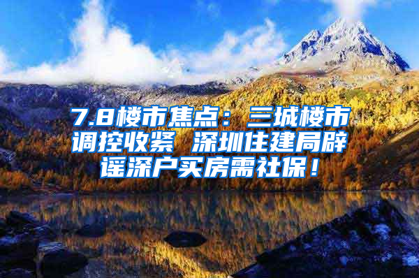 7.8楼市焦点：三城楼市调控收紧 深圳住建局辟谣深户买房需社保！