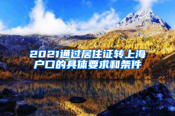 2021通过居住证转上海户口的具体要求和条件