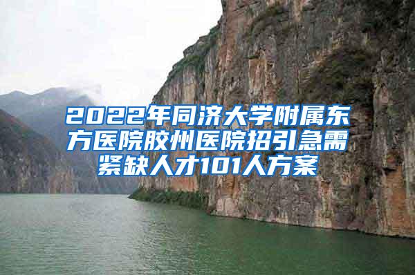 2022年同济大学附属东方医院胶州医院招引急需紧缺人才101人方案