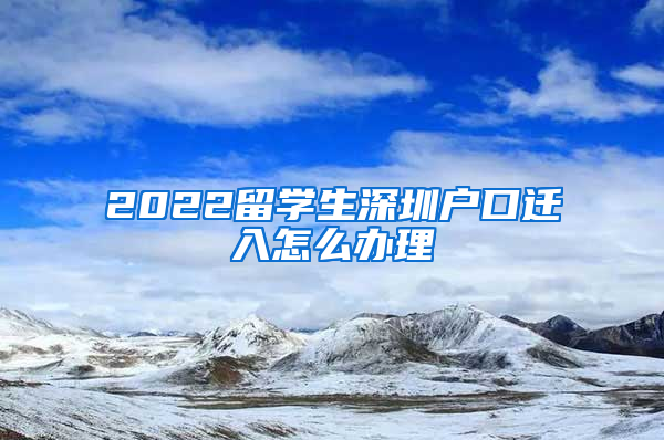 2022留学生深圳户口迁入怎么办理