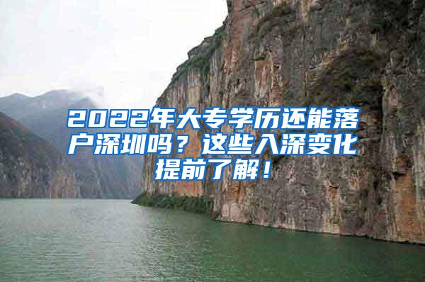 2022年大专学历还能落户深圳吗？这些入深变化提前了解！