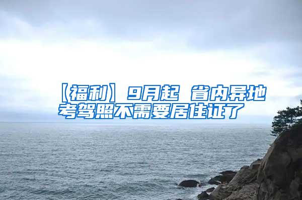 【福利】9月起 省内异地考驾照不需要居住证了