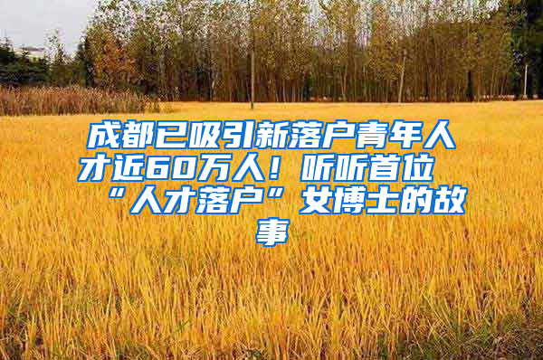 成都已吸引新落户青年人才近60万人！听听首位“人才落户”女博士的故事