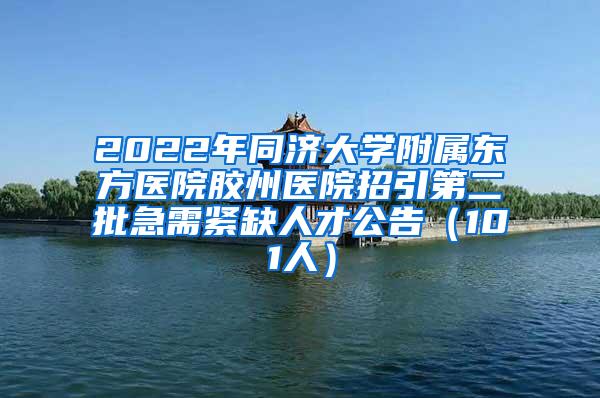 2022年同济大学附属东方医院胶州医院招引第二批急需紧缺人才公告（101人）