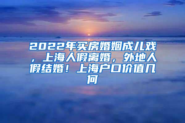 2022年买房婚姻成儿戏，上海人假离婚，外地人假结婚！上海户口价值几何