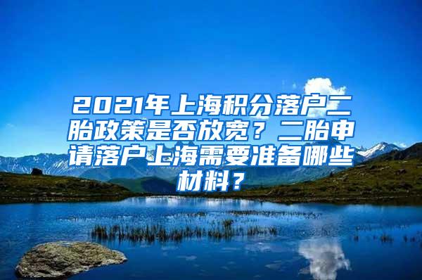 2021年上海积分落户二胎政策是否放宽？二胎申请落户上海需要准备哪些材料？