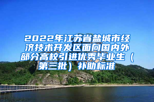 2022年江苏省盐城市经济技术开发区面向国内外部分高校引进优秀毕业生（第三批）补助标准