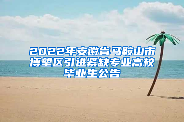 2022年安徽省马鞍山市博望区引进紧缺专业高校毕业生公告