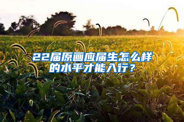 22届原画应届生怎么样的水平才能入行？